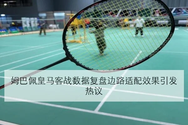 姆巴佩皇马客战数据复盘边路适配效果引发热议