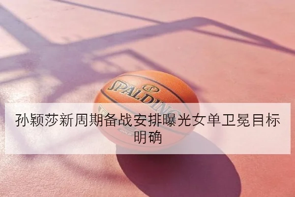 孙颖莎新周期备战安排曝光女单卫冕目标明确