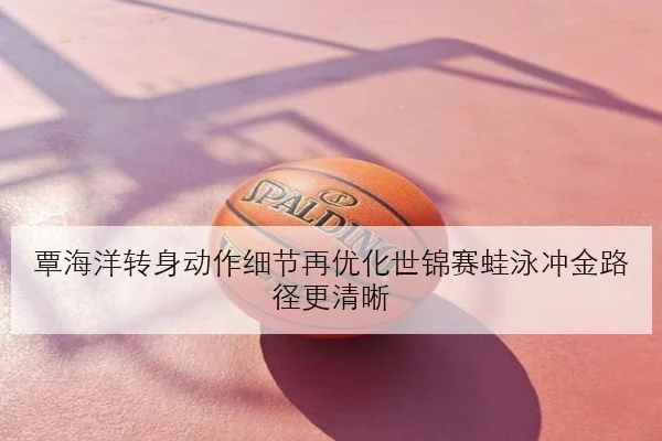 覃海洋转身动作细节再优化世锦赛蛙泳冲金路径更清晰