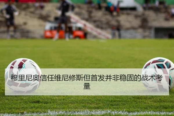穆里尼奥信任维尼修斯但首发并非稳固的战术考量